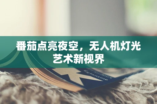番茄点亮夜空，无人机灯光艺术新视界