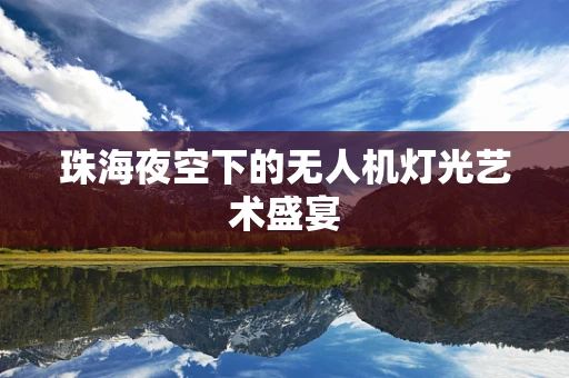 珠海夜空下的无人机灯光艺术盛宴