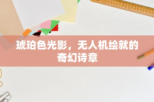 琥珀色光影，无人机绘就的奇幻诗章