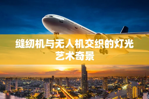 缝纫机与无人机交织的灯光艺术奇景