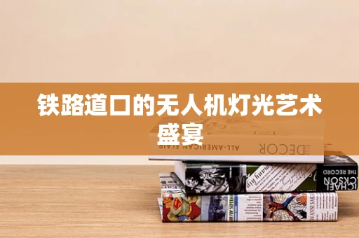 铁路道口的无人机灯光艺术盛宴