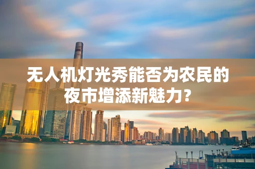 无人机灯光秀能否为农民的夜市增添新魅力？