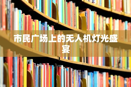 市民广场上的无人机灯光盛宴
