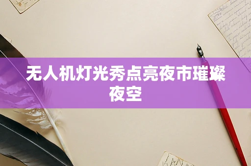 无人机灯光秀点亮夜市璀璨夜空