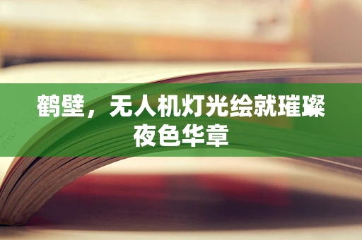鹤壁，无人机灯光绘就璀璨夜色华章