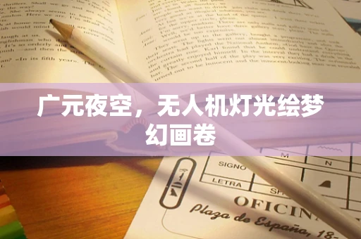 广元夜空，无人机灯光绘梦幻画卷