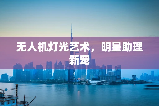 无人机灯光艺术，明星助理新宠