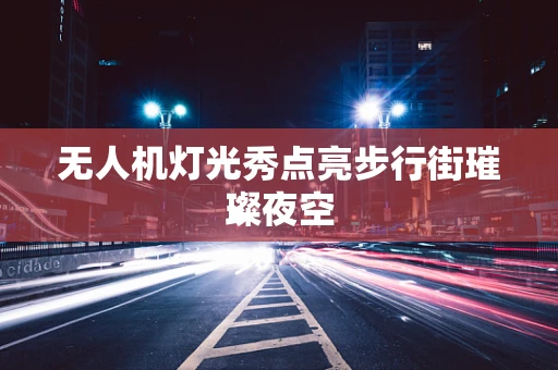 无人机灯光秀点亮步行街璀璨夜空