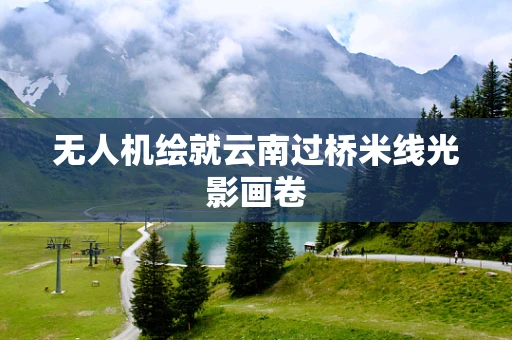 无人机绘就云南过桥米线光影画卷
