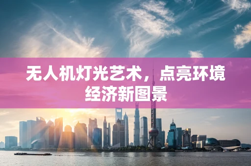 无人机灯光艺术，点亮环境经济新图景