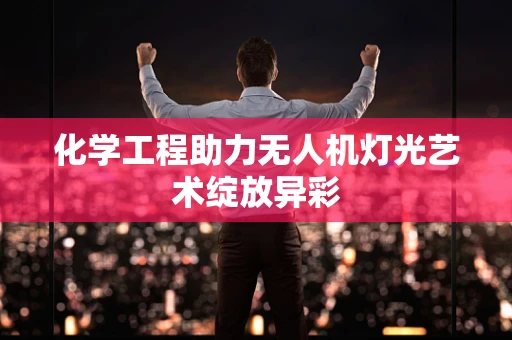 化学工程助力无人机灯光艺术绽放异彩