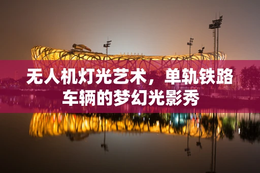 无人机灯光艺术，单轨铁路车辆的梦幻光影秀
