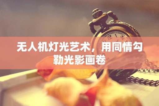 无人机灯光艺术，用同情勾勒光影画卷