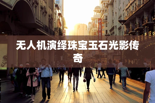 无人机演绎珠宝玉石光影传奇