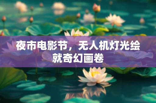 夜市电影节，无人机灯光绘就奇幻画卷