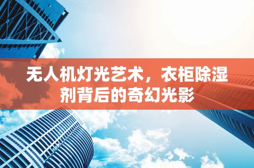 无人机灯光艺术，衣柜除湿剂背后的奇幻光影