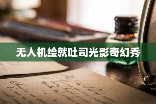 无人机绘就吐司光影奇幻秀