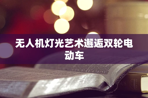 无人机灯光艺术邂逅双轮电动车