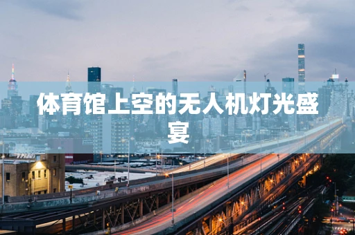 体育馆上空的无人机灯光盛宴