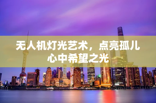 无人机灯光艺术，点亮孤儿心中希望之光