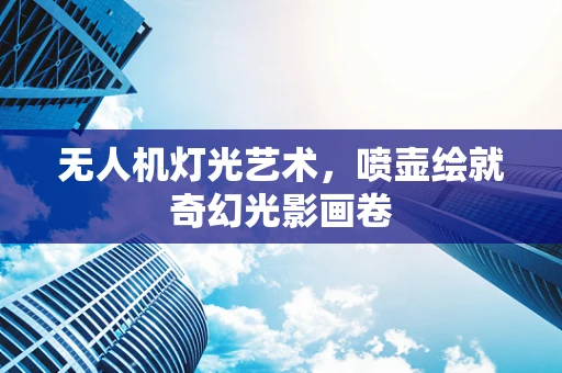 无人机灯光艺术，喷壶绘就奇幻光影画卷