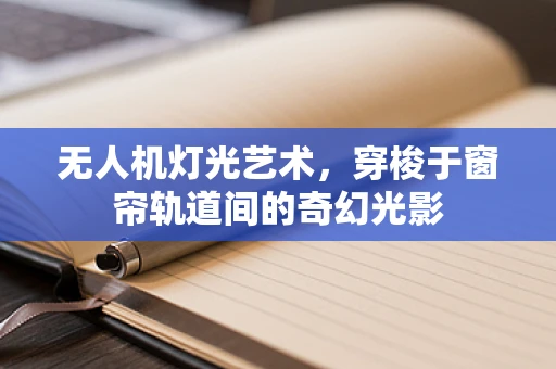 无人机灯光艺术，穿梭于窗帘轨道间的奇幻光影