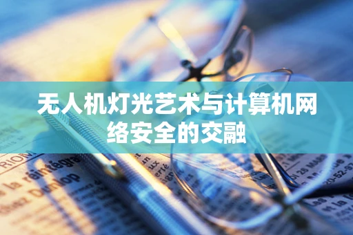 无人机灯光艺术与计算机网络安全的交融