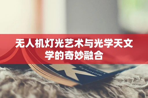 无人机灯光艺术与光学天文学的奇妙融合