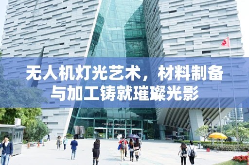 无人机灯光艺术，材料制备与加工铸就璀璨光影
