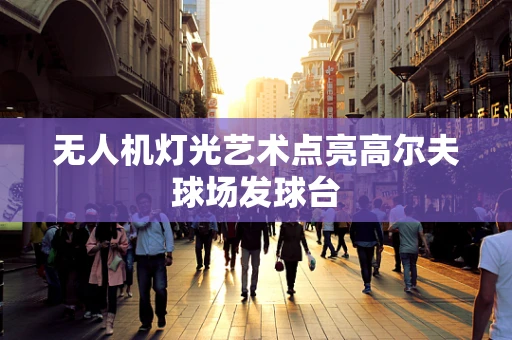 无人机灯光艺术点亮高尔夫球场发球台