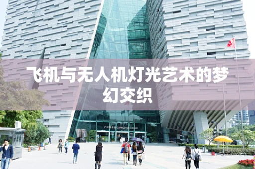 飞机与无人机灯光艺术的梦幻交织