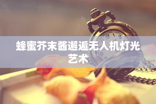 蜂蜜芥末酱邂逅无人机灯光艺术