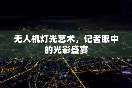 无人机灯光艺术，记者眼中的光影盛宴