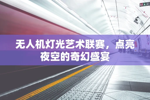 无人机灯光艺术联赛，点亮夜空的奇幻盛宴