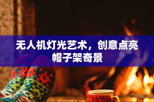 无人机灯光艺术，创意点亮帽子架奇景