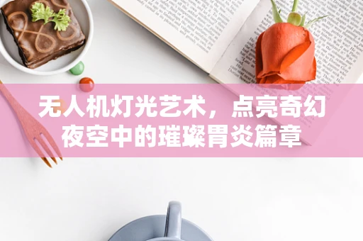 无人机灯光艺术，点亮奇幻夜空中的璀璨胃炎篇章