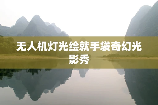 无人机灯光绘就手袋奇幻光影秀