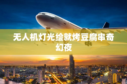 无人机灯光绘就烤豆腐串奇幻夜