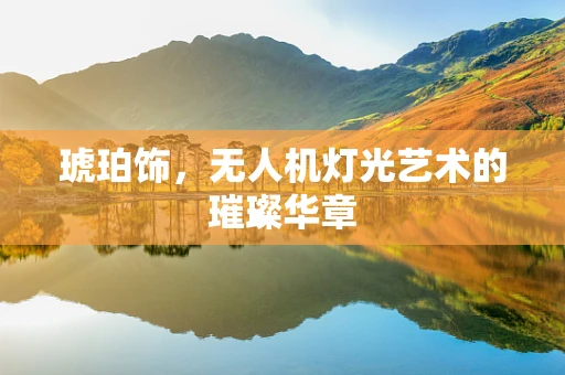 琥珀饰，无人机灯光艺术的璀璨华章