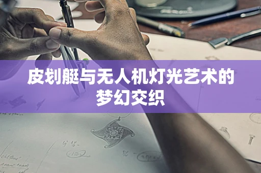 皮划艇与无人机灯光艺术的梦幻交织