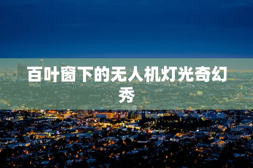 百叶窗下的无人机灯光奇幻秀