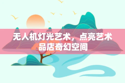 无人机灯光艺术，点亮艺术品店奇幻空间