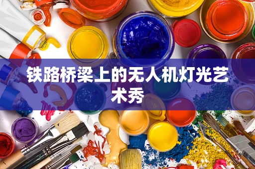 铁路桥梁上的无人机灯光艺术秀