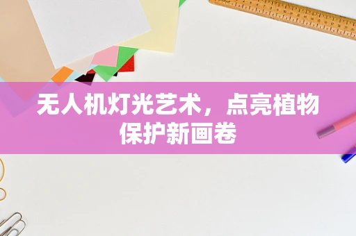 无人机灯光艺术，点亮植物保护新画卷
