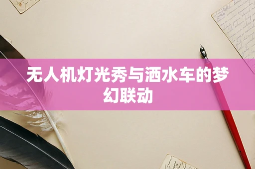 无人机灯光秀与洒水车的梦幻联动