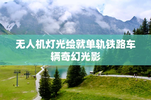 无人机灯光绘就单轨铁路车辆奇幻光影