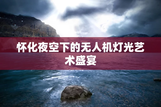 怀化夜空下的无人机灯光艺术盛宴