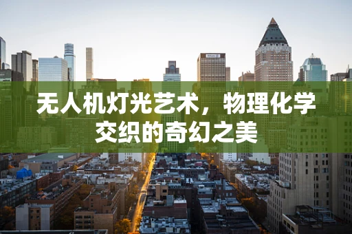 无人机灯光艺术，物理化学交织的奇幻之美