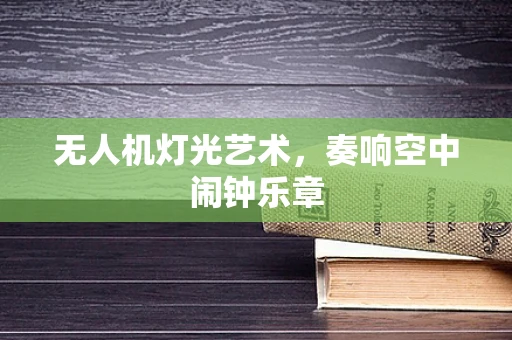 无人机灯光艺术，奏响空中闹钟乐章