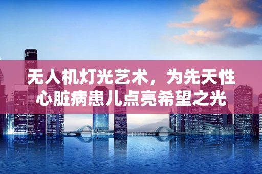 无人机灯光艺术，为先天性心脏病患儿点亮希望之光